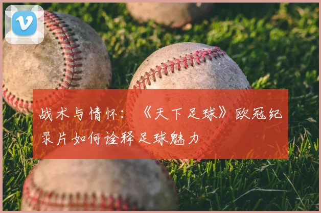 战术与情怀：《天下足球》欧冠纪录片如何诠释足球魅力