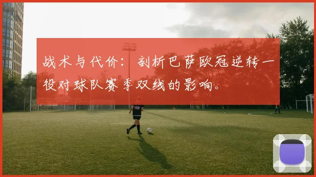 战术与代价：剖析巴萨欧冠逆转一役对球队赛季双线的影响。