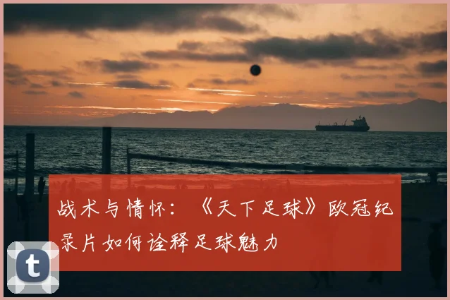 战术与情怀：《天下足球》欧冠纪录片如何诠释足球魅力