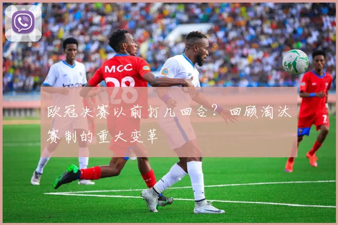 欧冠决赛以前打几回合？回顾淘汰赛制的重大变革