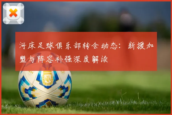 河床足球俱乐部转会动态：新援加盟与阵容补强深度解读