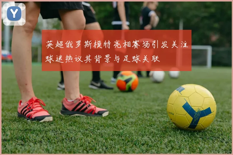 英超俄罗斯模特亮相赛场引发关注球迷热议其背景与足球关联