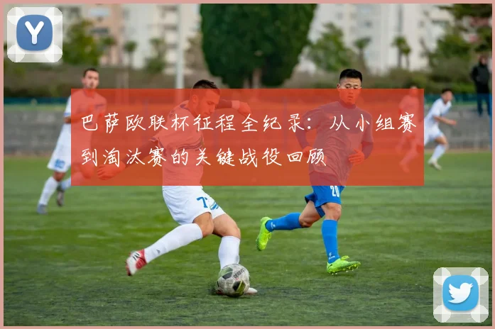 巴萨欧联杯征程全纪录：从小组赛到淘汰赛的关键战役回顾