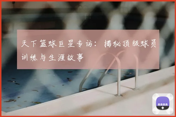 天下篮球巨星专访:揭秘顶级球员训练与生涯故事