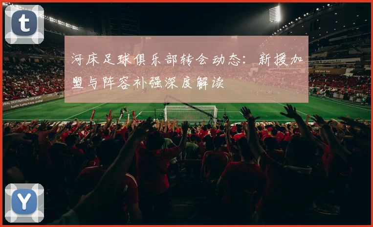 河床足球俱乐部转会动态：新援加盟与阵容补强深度解读