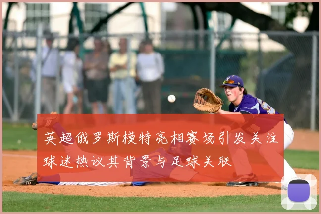 英超俄罗斯模特亮相赛场引发关注球迷热议其背景与足球关联