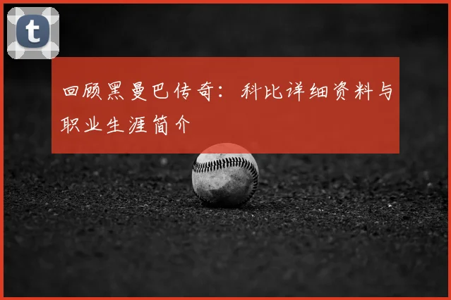回顾黑曼巴传奇：科比详细资料与职业生涯简介