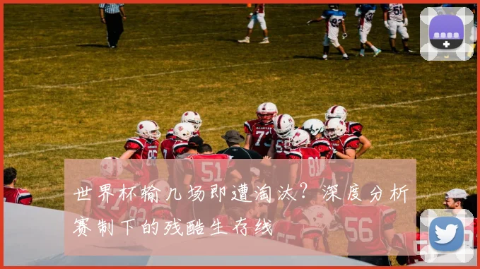 世界杯输几场即遭淘汰？深度分析赛制下的残酷生存线