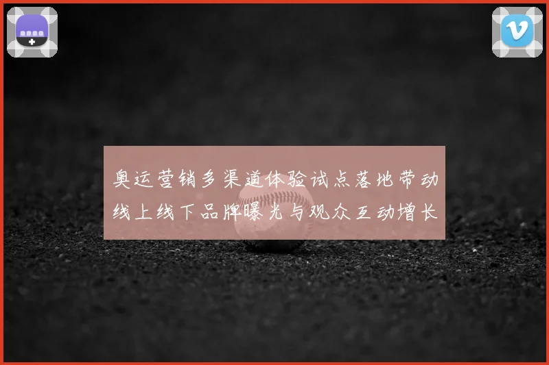 奥运营销多渠道体验试点落地带动线上线下品牌曝光与观众互动增长