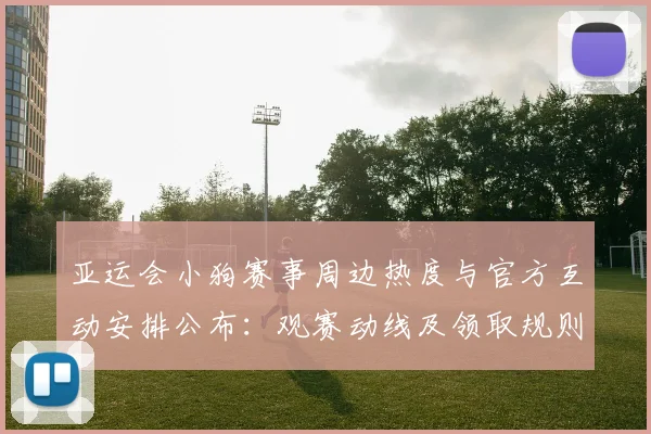 亚运会小狗赛事周边热度与官方互动安排公布：观赛动线及领取规则调整