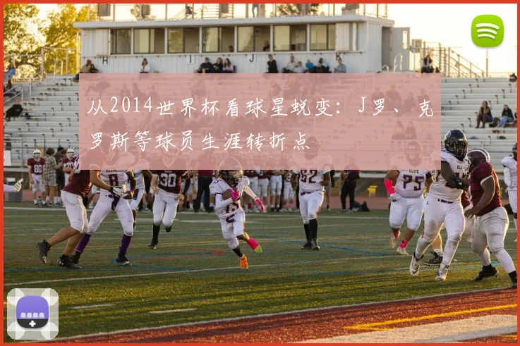 从2014世界杯看球星蜕变：J罗、克罗斯等球员生涯转折点