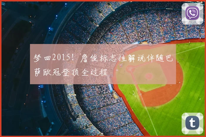 梦回2015！詹俊标志性解说伴随巴萨欧冠登顶全过程